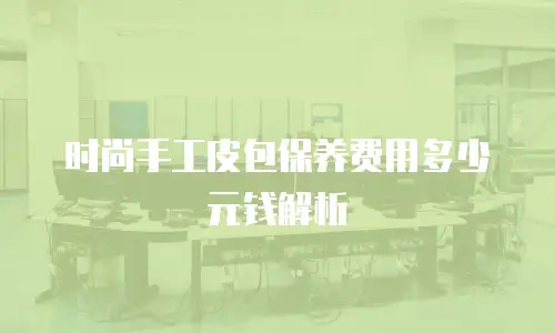 时尚手工皮包保养费用多少元钱解析