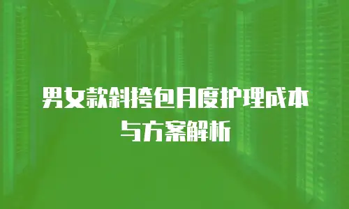 男女款斜挎包月度护理成本与方案解析