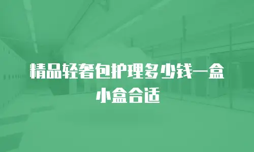 精品轻奢包护理多少钱一盒小盒合适