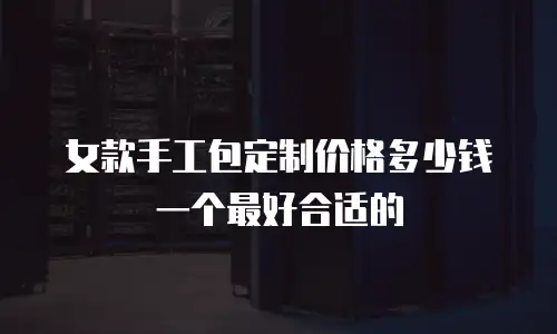 女款手工包定制价格多少钱一个最好合适的