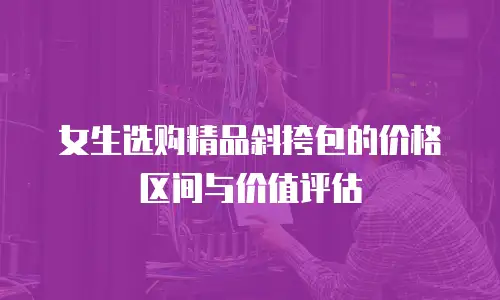 女生选购精品斜挎包的价格区间与价值评估