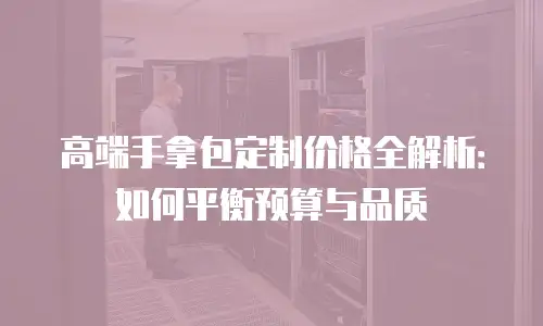 高端手拿包定制价格全解析：如何平衡预算与品质