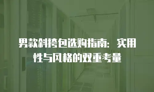 男款斜挎包选购指南：实用性与风格的双重考量