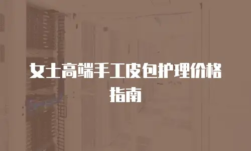 女士高端手工皮包护理价格指南