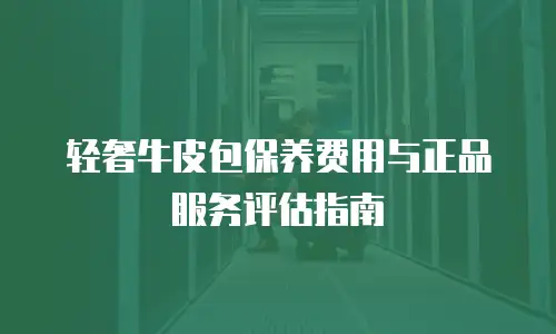 轻奢牛皮包保养费用与正品服务评估指南