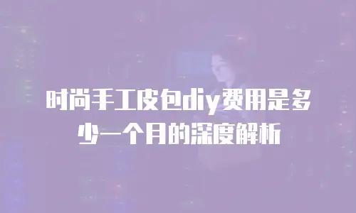 时尚手工皮包diy费用是多少一个月的深度解析