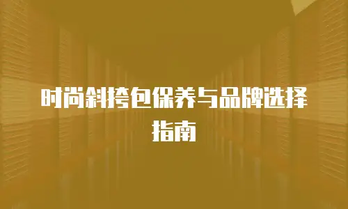 时尚斜挎包保养与品牌选择指南