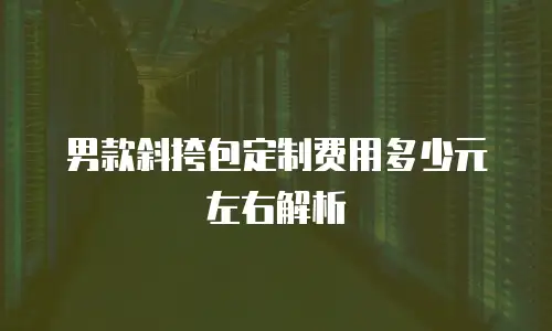 男款斜挎包定制费用多少元左右解析