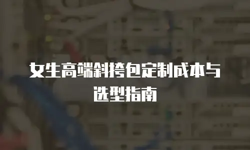 女生高端斜挎包定制成本与选型指南