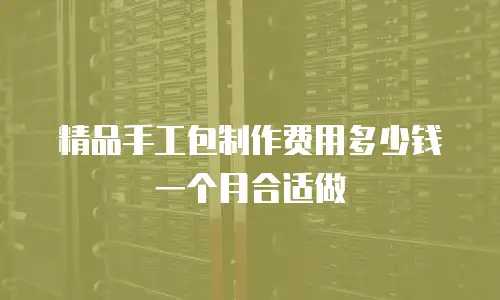 精品手工包制作费用多少钱一个月合适做