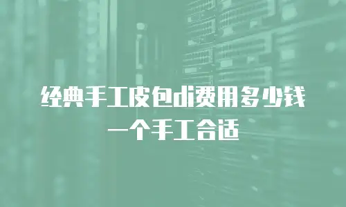经典手工皮包di费用多少钱一个手工合适