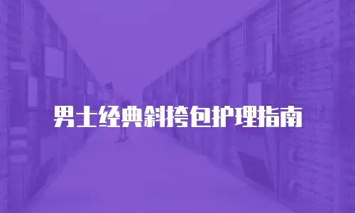 男士经典斜挎包护理指南