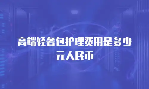 高端轻奢包护理费用是多少元人民币