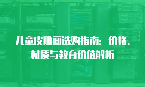 儿童皮雕画选购指南：价格、材质与教育价值解析