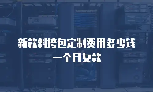 新款斜挎包定制费用多少钱一个月女款