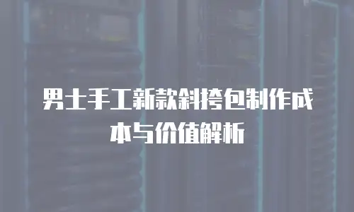 男士手工新款斜挎包制作成本与价值解析