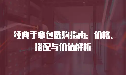 经典手拿包选购指南：价格、搭配与价值解析