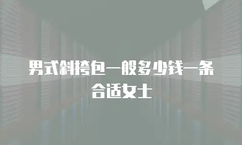 男式斜挎包一般多少钱一条合适女士