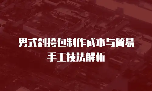 男式斜挎包制作成本与简易手工技法解析