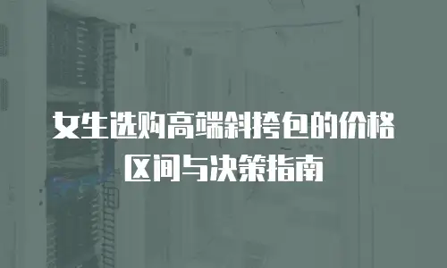 女生选购高端斜挎包的价格区间与决策指南