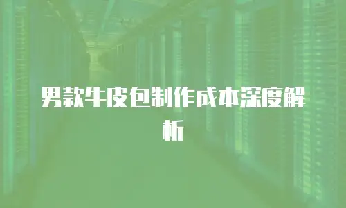 男款牛皮包制作成本深度解析