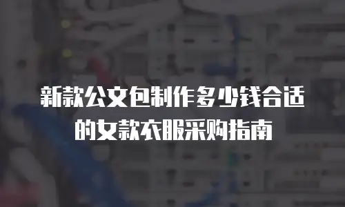 新款公文包制作多少钱合适的女款衣服采购指南