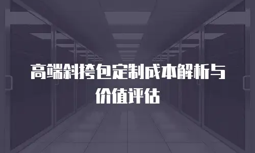 高端斜挎包定制成本解析与价值评估