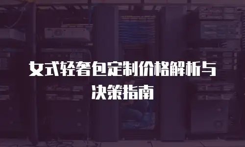 女式轻奢包定制价格解析与决策指南