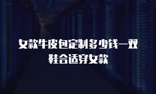 女款牛皮包定制多少钱一双鞋合适穿女款