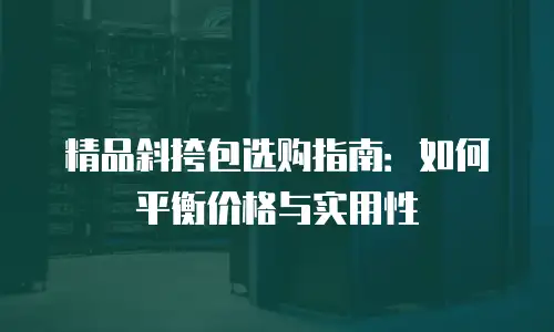 精品斜挎包选购指南：如何平衡价格与实用性