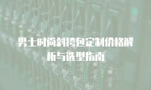 男士时尚斜挎包定制价格解析与选型指南