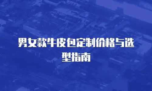 男女款牛皮包定制价格与选型指南