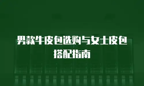 男款牛皮包选购与女士皮包搭配指南