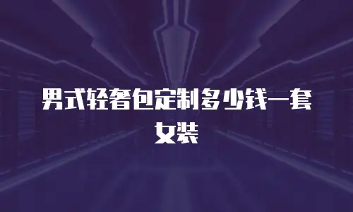 男式轻奢包定制多少钱一套女装