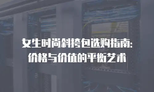 女生时尚斜挎包选购指南：价格与价值的平衡艺术
