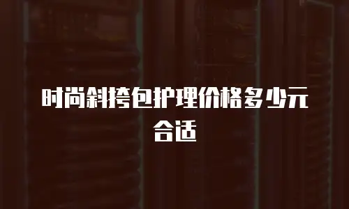 时尚斜挎包护理价格多少元合适