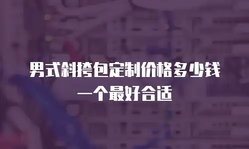 男式斜挎包定制价格多少钱一个最好合适