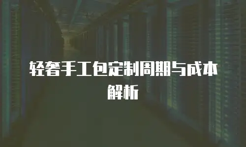 轻奢手工包定制周期与成本解析