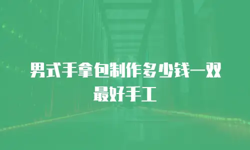 男式手拿包制作多少钱一双最好手工