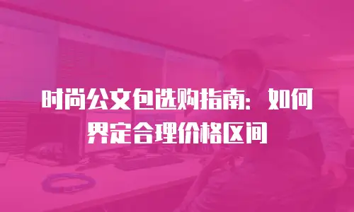 时尚公文包选购指南：如何界定合理价格区间