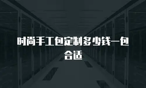 时尚手工包定制多少钱一包合适