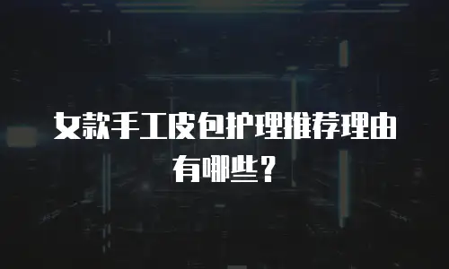 女款手工皮包护理推荐理由有哪些？