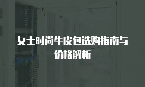 女士时尚牛皮包选购指南与价格解析