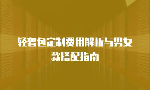 轻奢包定制费用解析与男女款搭配指南