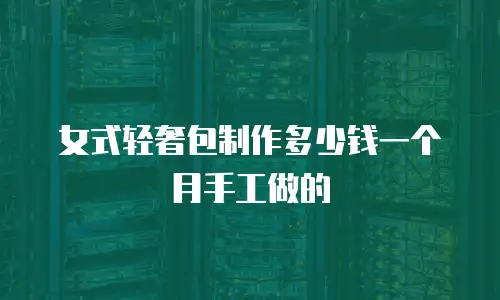 女式轻奢包制作多少钱一个月手工做的