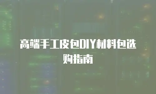 高端手工皮包DIY材料包选购指南