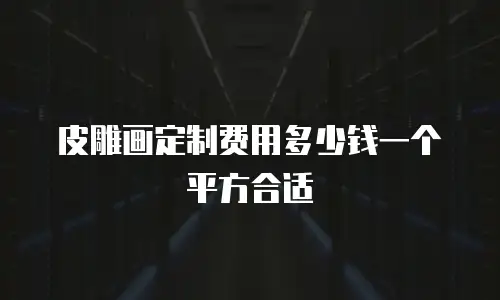 皮雕画定制费用多少钱一个平方合适