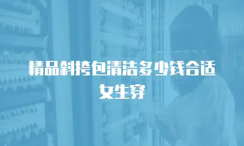 精品斜挎包清洁多少钱合适女生穿