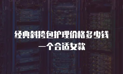 经典斜挎包护理价格多少钱一个合适女款