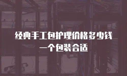 经典手工包护理价格多少钱一个包装合适